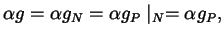 $\displaystyle \alpha g = \alpha g_{N} = \alpha g_{P} \mid_{N} = \alpha g_{P},$