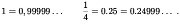 $\displaystyle 1 = 0,99999\dots \qquad \frac{1}{4} = 0.25 = 0.24999\dots \ .$