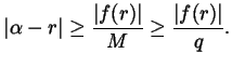 $\displaystyle \left\lvert \alpha - r \right\rvert \ge \frac{\left\lvert f(r) \right\rvert }{M} \ge \frac{\left\lvert f(r) \right\rvert }{q}.$