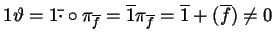 $ 1 \vartheta = 1
\bar{\cdot}\circ \pi_{\overline{f}} = \overline{1} \pi_{\overline{f}} = \overline{1} +
(\overline{f}) \ne 0$