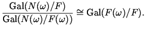 $\displaystyle \frac{\Gal(N(\omega)/F)}{\Gal(N(\omega)/F(\omega))} \cong \Gal(F(\omega)/F).$