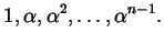 $\displaystyle 1, \alpha, \alpha^{2}, \dots, \alpha^{n-1}.$