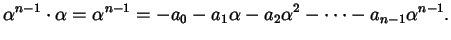 $\displaystyle \alpha^{n - 1} \cdot \alpha = \alpha^{n-1} = -a_{0} -a_{1} \alpha -a_{2} \alpha^{2} - \dots -a_{n-1} \alpha^{n-1}.$